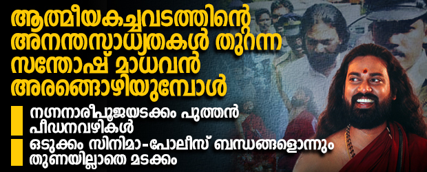 ആത്മീയകച്ചവടത്തിൻ്റെ അനന്തസാധ്യത തുറന്ന സന്തോഷ് മാധവൻ അരങ്ങൊഴിയുമ്പോൾ; നഗ്നനാരീപൂജയടക്കം പീഡനവഴികൾ; തുണയായ സിനിമാ-പോലീസ് ബന്ധങ്ങളൊന്നുമില്ലാതെ മടക്കം